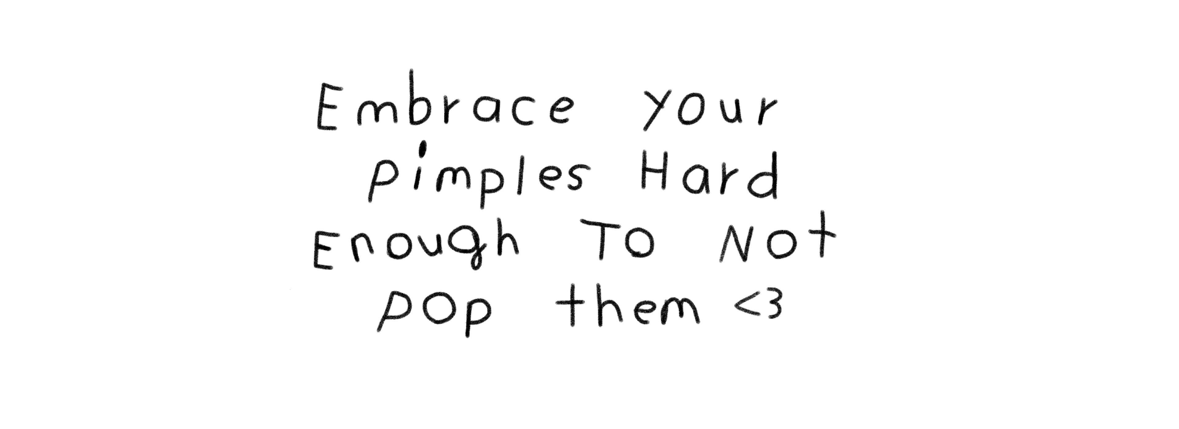 Embrace your pimples hard enough to not pop them